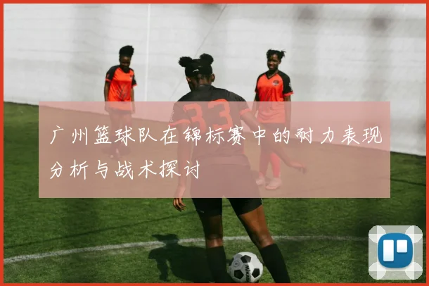 广州篮球队在锦标赛中的耐力表现分析与战术探讨