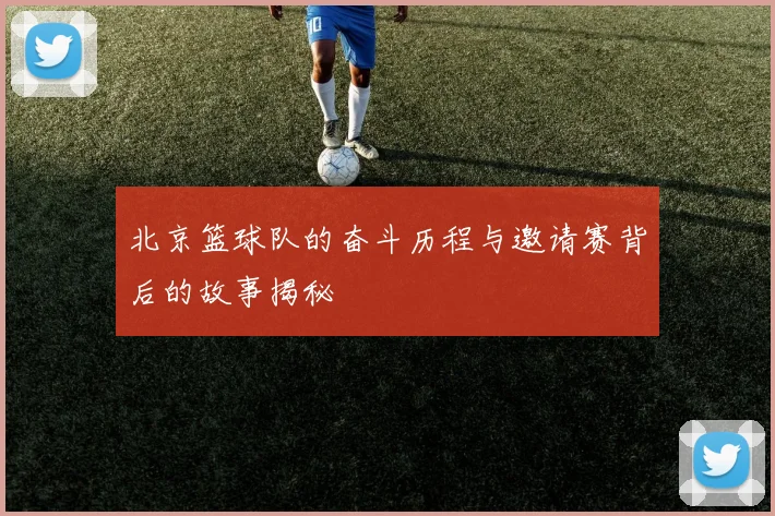 北京篮球队的奋斗历程与邀请赛背后的故事揭秘