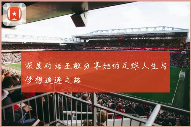 深度对话王敏分享她的足球人生与梦想追逐之路