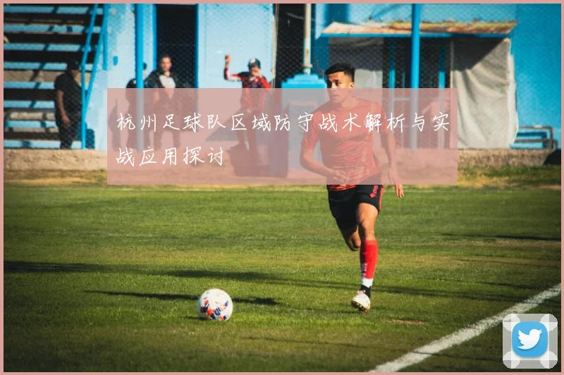 杭州足球队区域防守战术解析与实战应用探讨